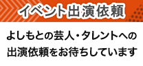 イベント出演依頼 よしもとの芸人・タレントへの出演依頼をお待ちしています。